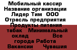 Мобильный кассир › Название организации ­ Лидер Тим, ООО › Отрасль предприятия ­ Продукты питания, табак › Минимальный оклад ­ 22 000 - Все города Работа » Вакансии   . Чувашия респ.,Алатырь г.